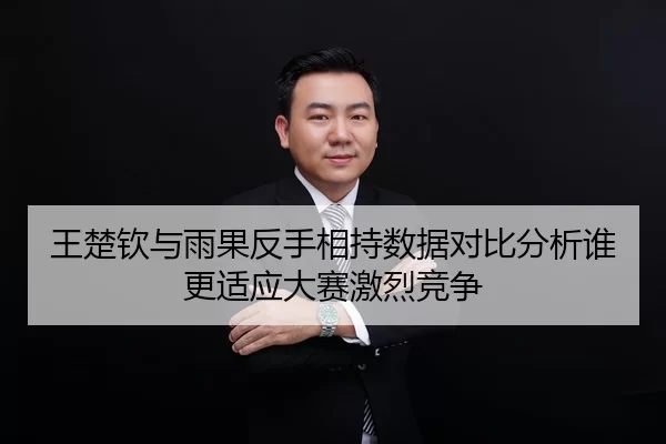 王楚钦与雨果反手相持数据对比分析谁更适应大赛激烈竞争