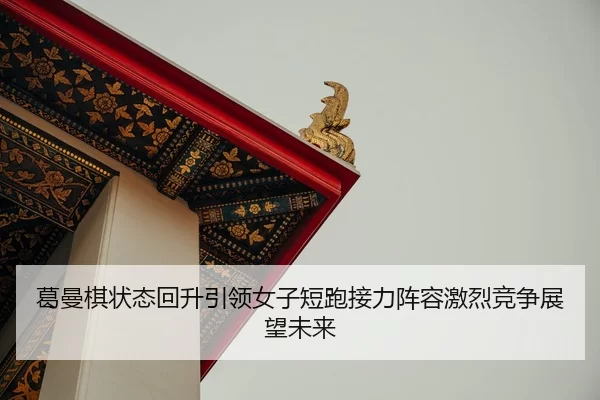 葛曼棋状态回升引领女子短跑接力阵容激烈竞争展望未来