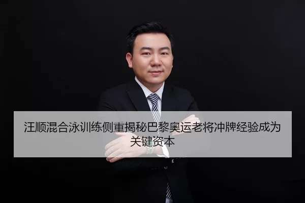 汪顺混合泳训练侧重揭秘巴黎奥运老将冲牌经验成为关键资本