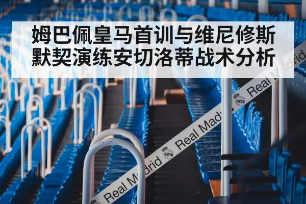 姆巴佩皇马首训与维尼修斯默契演练安切洛蒂战术分析