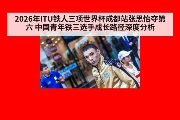 2026年ITU铁人三项世界杯成都站张思怡夺第六 中国青年铁三选手成长路径深度分析