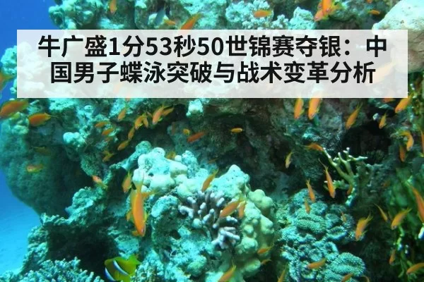 牛广盛1分53秒50世锦赛夺银：中国男子蝶泳突破与战术变革分析