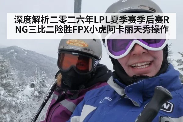 深度解析二零二六年LPL夏季赛季后赛RNG三比二险胜FPX小虎阿卡丽天秀操作