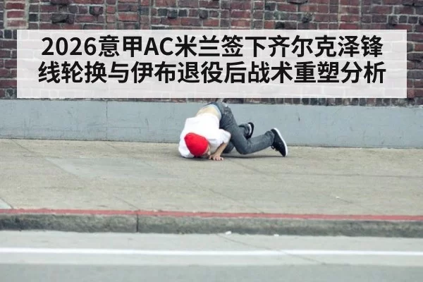 2026意甲AC米兰签下齐尔克泽锋线轮换与伊布退役后战术重塑分析