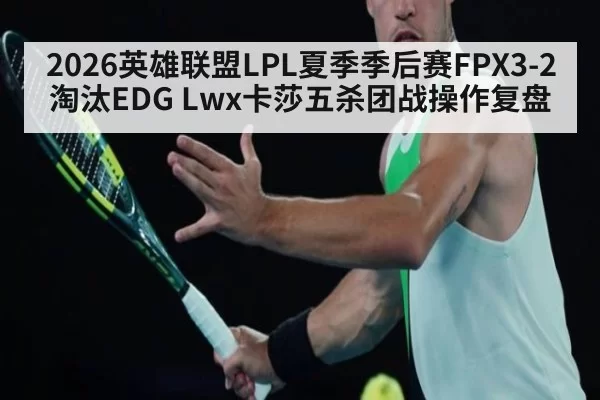 2026英雄联盟LPL夏季季后赛FPX3-2淘汰EDG Lwx卡莎五杀团战操作复盘