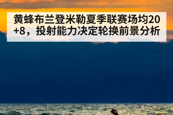 黄蜂布兰登米勒夏季联赛场均20+8，投射能力决定轮换前景分析