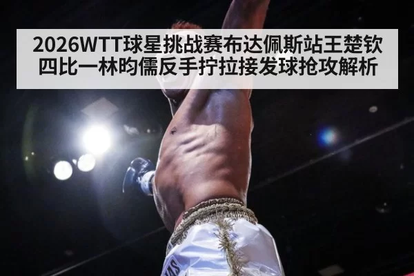 2026WTT球星挑战赛布达佩斯站王楚钦四比一林昀儒反手拧拉接发球抢攻解析