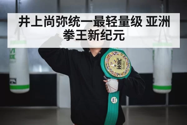 井上尚弥统一最轻量级 亚洲拳王新纪元