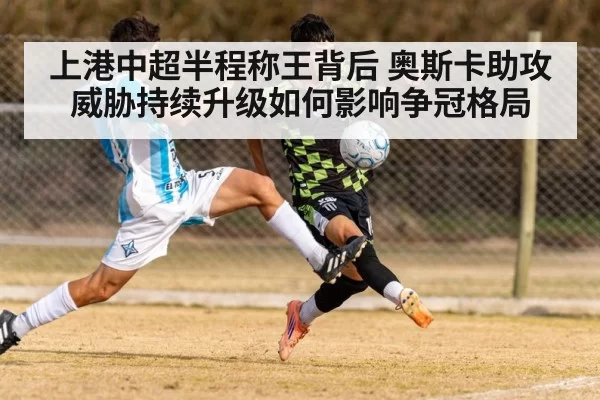 上港中超半程称王背后 奥斯卡助攻威胁持续升级如何影响争冠格局