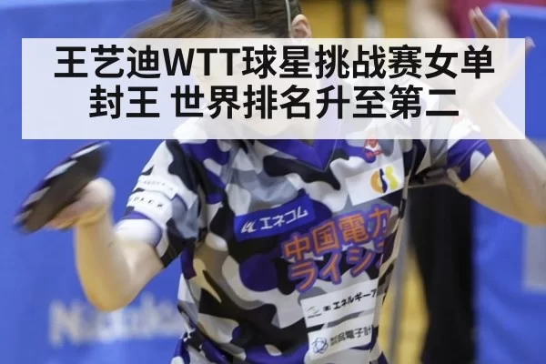 王艺迪WTT球星挑战赛女单封王 世界排名升至第二