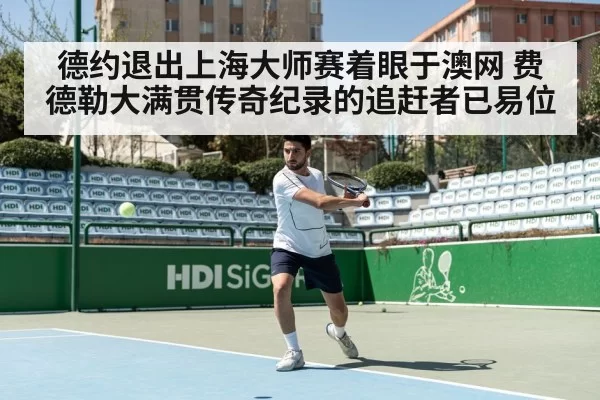 德约退出上海大师赛着眼于澳网 费德勒大满贯传奇纪录的追赶者已易位