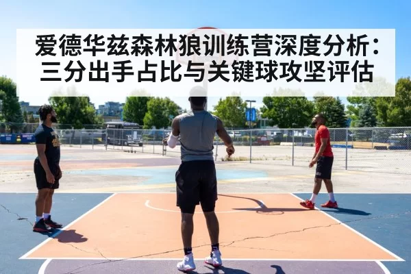爱德华兹森林狼训练营深度分析：三分出手占比与关键球攻坚评估